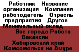 Работник › Название организации ­ Компания-работодатель › Отрасль предприятия ­ Другое › Минимальный оклад ­ 18 000 - Все города Работа » Вакансии   . Хабаровский край,Комсомольск-на-Амуре г.